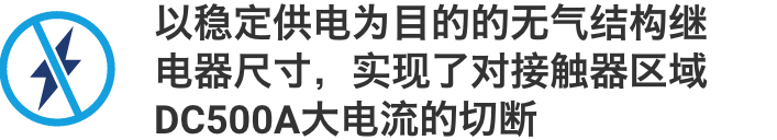 以稳定供电为目的的无气结构继电器尺寸，实现了对接触器区域DC500A大电流的切断