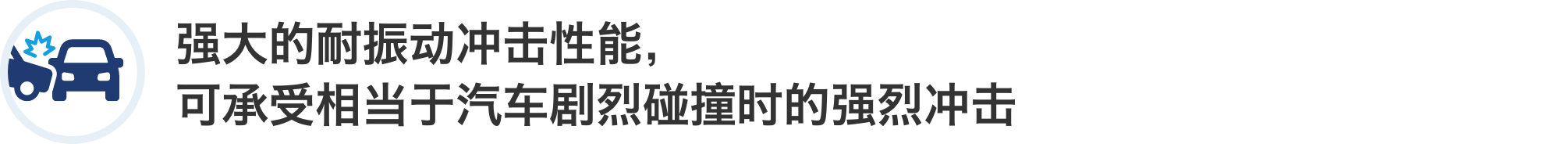 强大的耐振动冲击性能，可承受相当于汽车剧烈碰撞时的强烈冲击