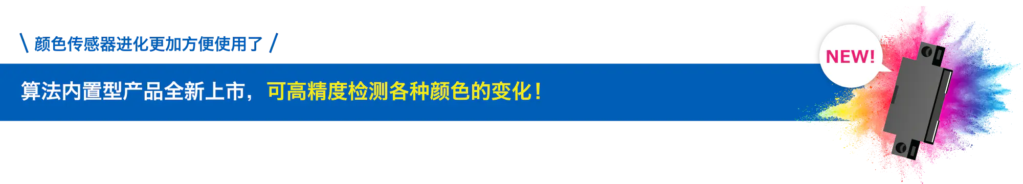 颜色传感器进化更加方便使用了 算法内置型产品全新上市，可高精度检测各种颜色的变化！ NEW!