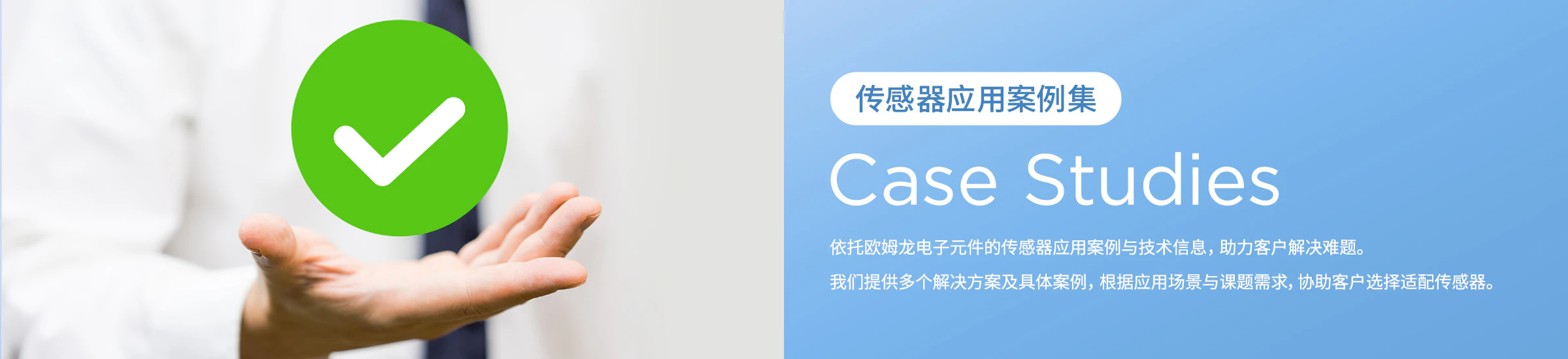 传感器应用案例集/ Case Studies/ 依托欧姆龙电子元件的传感器应用案例与技术信息, 助力客户解决难题。 我们提供多个解决方案及具体案例, 根据应用场景与课题需求,协助客户选择适配传感器。