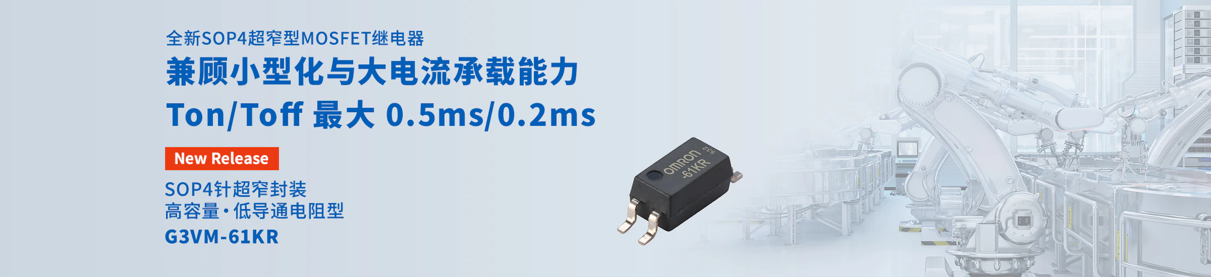 全新SOP4超窄型MOSFET继电器兼顾小型化与大电流承载能力 Ton/Toff 最大 0.5ms/0.2ms SOP4针超窄封装 高容量・低导通电阻型 G3VM-61KR